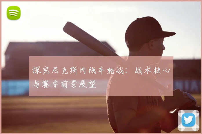 探究尼克斯内线车轮战：战术核心与赛季前景展望