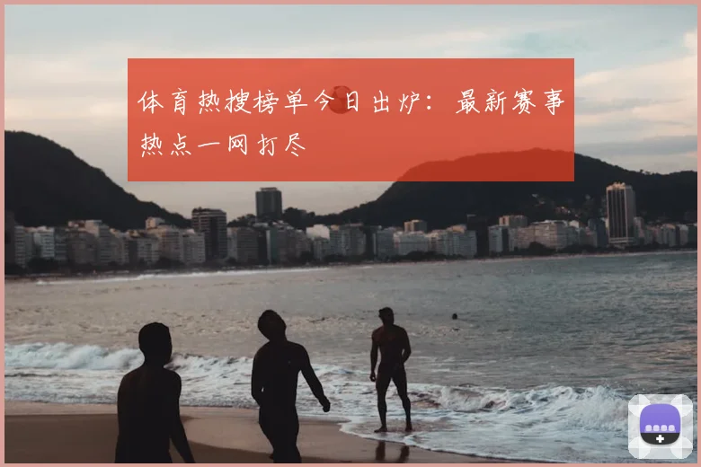 体育热搜榜单今日出炉：最新赛事热点一网打尽