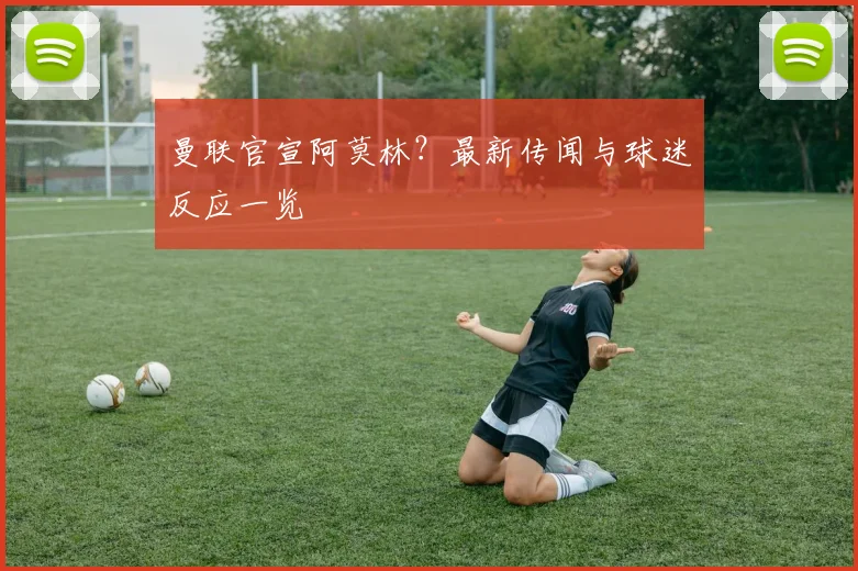 曼联官宣阿莫林?最新传闻与球迷反应一览