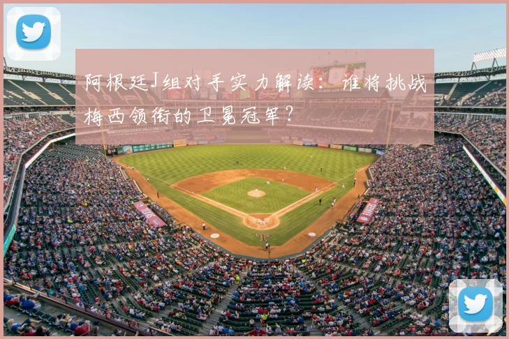 阿根廷J组对手实力解读:谁将挑战梅西领衔的卫冕冠军?