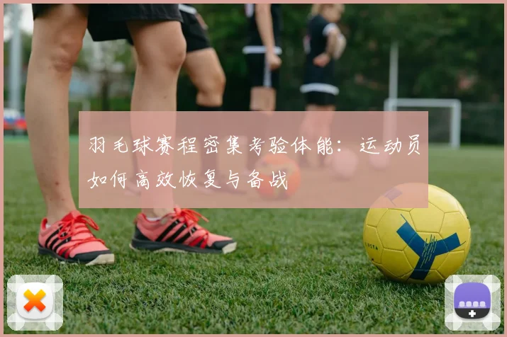 羽毛球赛程密集考验体能：运动员如何高效恢复与备战