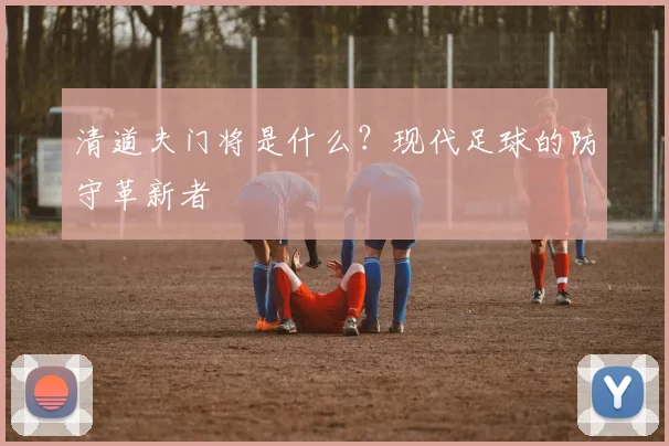 清道夫门将是什么？现代足球的防守革新者