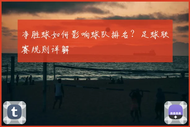 净胜球如何影响球队排名？足球联赛规则详解
